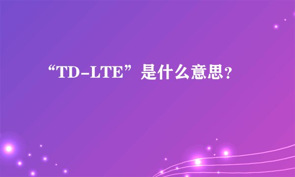 “TD-LTE”是什么意思？