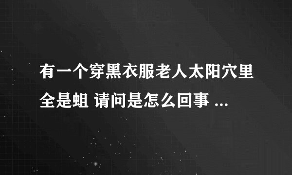 有一个穿黑衣服老人太阳穴里全是蛆 请问是怎么回事 求医学大神