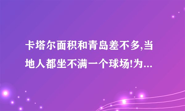 卡塔尔面积和青岛差不多,当地人都坐不满一个球场!为何却这么有钱呢?