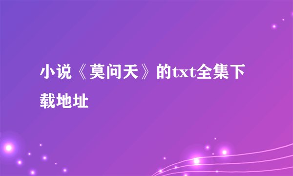 小说《莫问天》的txt全集下载地址