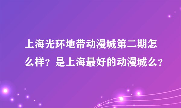上海光环地带动漫城第二期怎么样？是上海最好的动漫城么？