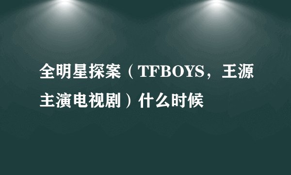全明星探案（TFBOYS，王源主演电视剧）什么时候