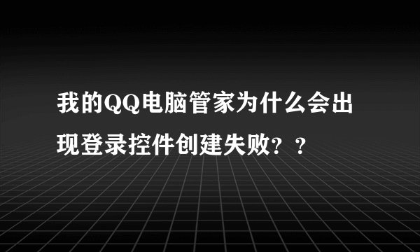 我的QQ电脑管家为什么会出现登录控件创建失败？？