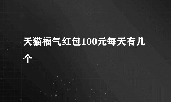 天猫福气红包100元每天有几个