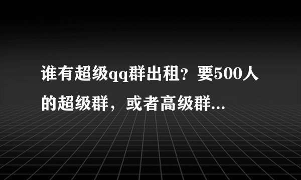 谁有超级qq群出租？要500人的超级群，或者高级群都可以！
