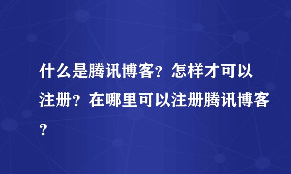 什么是腾讯博客？怎样才可以注册？在哪里可以注册腾讯博客？
