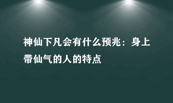 神仙下凡会有什么预兆：身上带仙气的人的特点