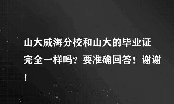 山大威海分校和山大的毕业证完全一样吗？要准确回答！谢谢！