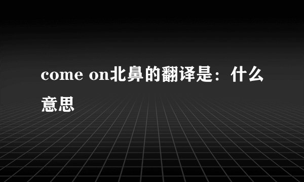 come on北鼻的翻译是：什么意思