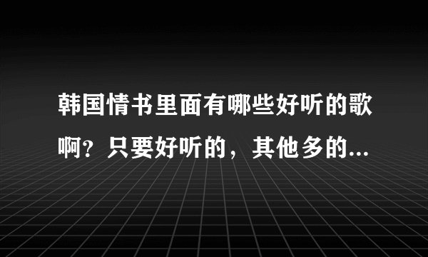 韩国情书里面有哪些好听的歌啊？只要好听的，其他多的都不要，谢了。