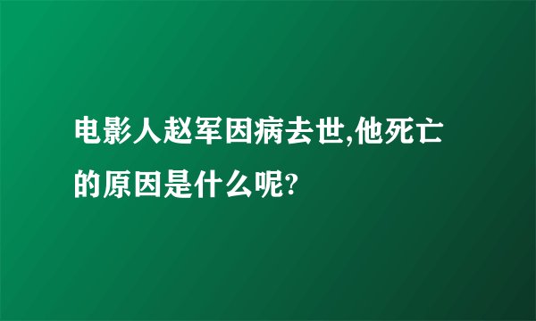 电影人赵军因病去世,他死亡的原因是什么呢?