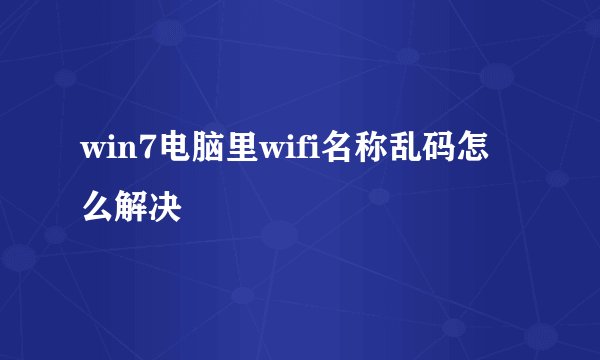 win7电脑里wifi名称乱码怎么解决
