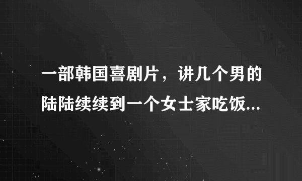 一部韩国喜剧片，讲几个男的陆陆续续到一个女士家吃饭，一个一个意外死亡的故事~叫什么名字呀？