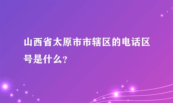 山西省太原市市辖区的电话区号是什么？