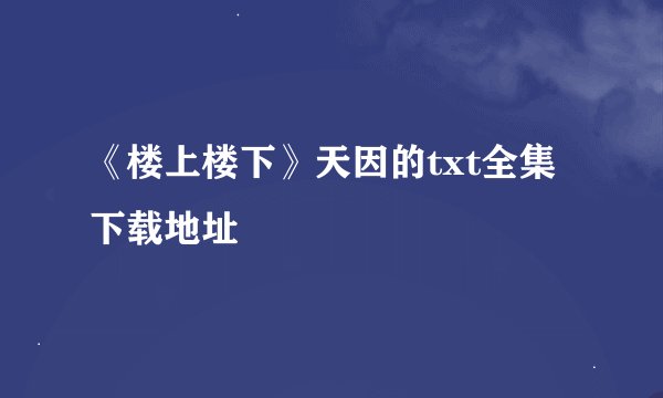 《楼上楼下》天因的txt全集下载地址