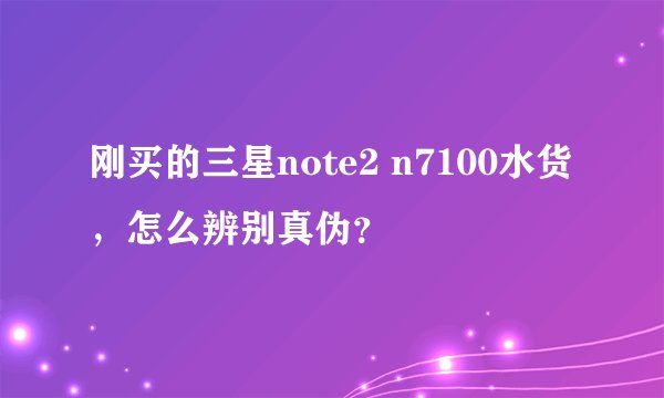 刚买的三星note2 n7100水货，怎么辨别真伪？
