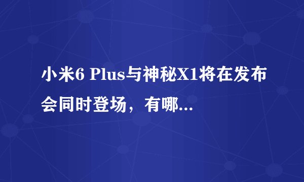 小米6 Plus与神秘X1将在发布会同时登场，有哪些手机将升级MIUI9？