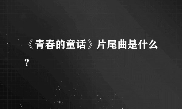 《青春的童话》片尾曲是什么?