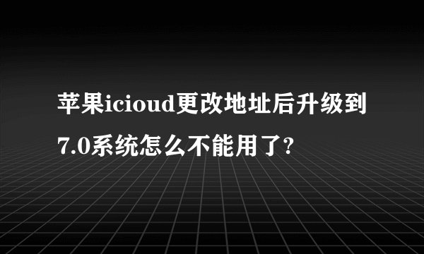 苹果icioud更改地址后升级到7.0系统怎么不能用了?