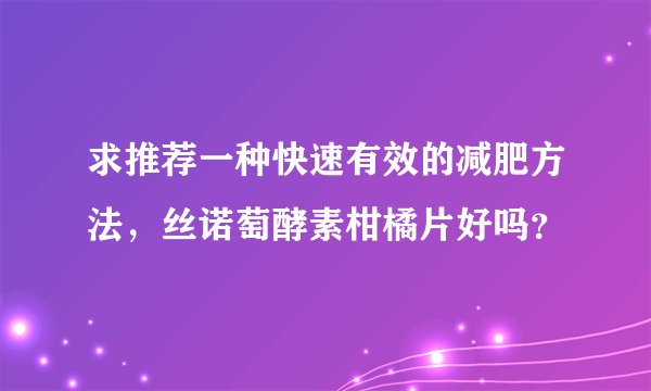 求推荐一种快速有效的减肥方法，丝诺萄酵素柑橘片好吗？
