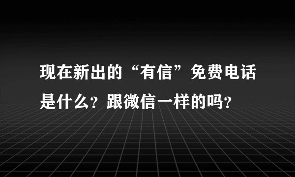 现在新出的“有信”免费电话是什么？跟微信一样的吗？