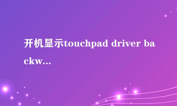 开机显示touchpad driver backward compatibility window:syntpenh.exe应用程序错误