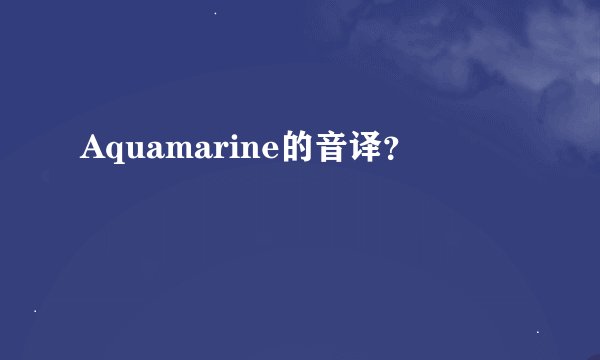Aquamarine的音译？