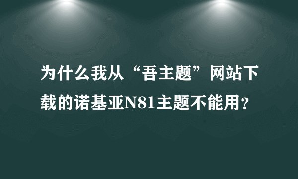 为什么我从“吾主题”网站下载的诺基亚N81主题不能用？