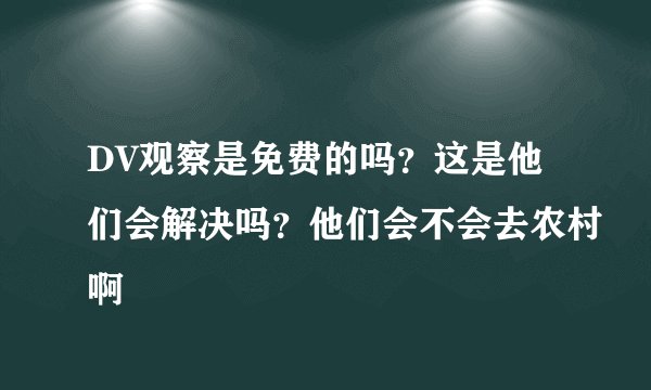 DV观察是免费的吗？这是他们会解决吗？他们会不会去农村啊