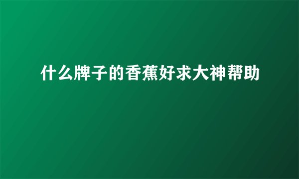 什么牌子的香蕉好求大神帮助