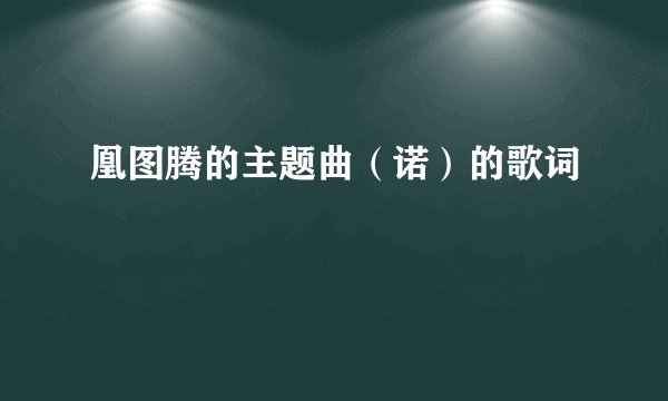 凰图腾的主题曲（诺）的歌词