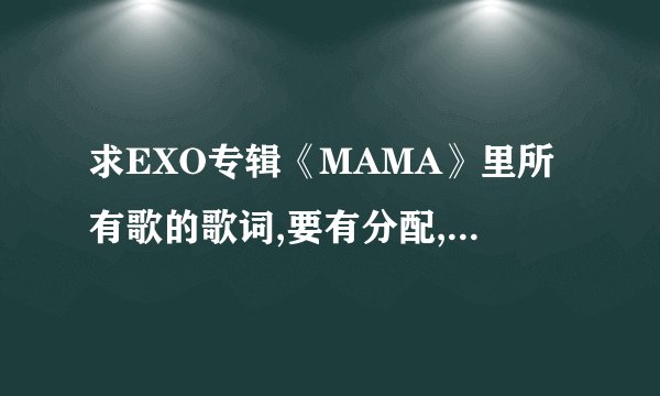 求EXO专辑《MAMA》里所有歌的歌词,要有分配,K队唱的要罗马音译歌词,也要分配