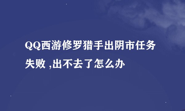QQ西游修罗猎手出阴市任务失败 ,出不去了怎么办