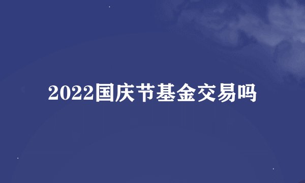2022国庆节基金交易吗