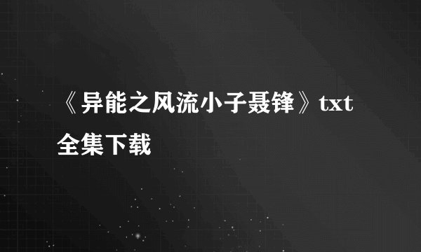 《异能之风流小子聂锋》txt全集下载