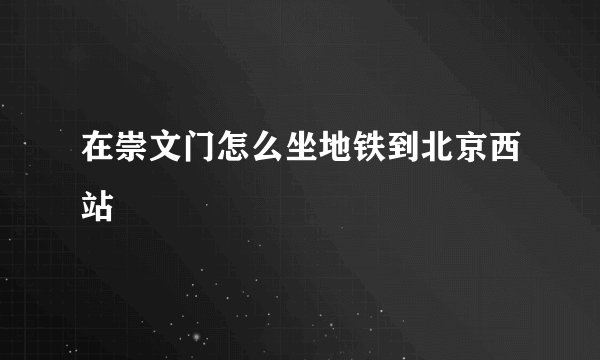 在崇文门怎么坐地铁到北京西站