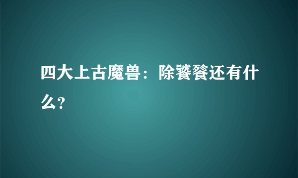 四大上古魔兽：除饕餮还有什么？