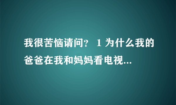 我很苦恼请问？ 1 为什么我的爸爸在我和妈妈看电视时，当着我的面摸裤裆。 2 有时三回
