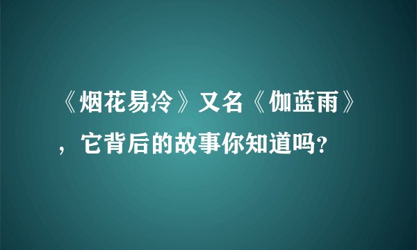 《烟花易冷》又名《伽蓝雨》，它背后的故事你知道吗？