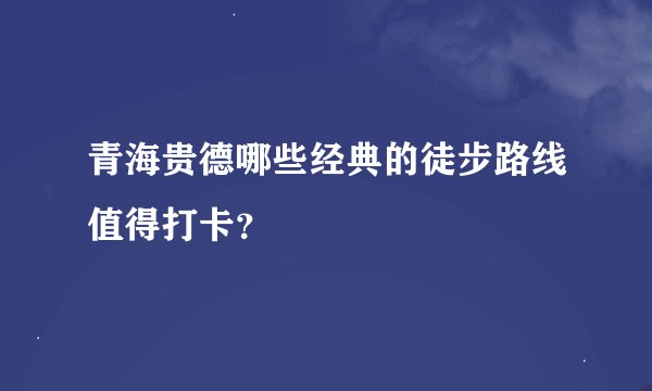 青海贵德哪些经典的徒步路线值得打卡？