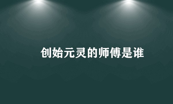 ​创始元灵的师傅是谁