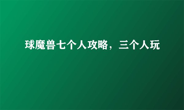 球魔兽七个人攻略，三个人玩