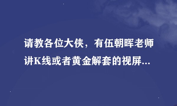 请教各位大侠，有伍朝晖老师讲K线或者黄金解套的视屏或者相关资料吗？急求学习！
