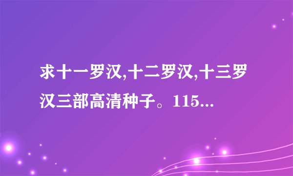 求十一罗汉,十二罗汉,十三罗汉三部高清种子。1159850276@qq.com
