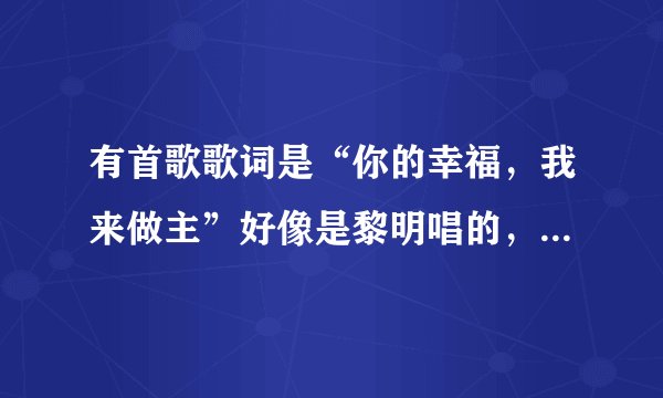 有首歌歌词是“你的幸福，我来做主”好像是黎明唱的，是什么歌啊？