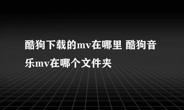 酷狗下载的mv在哪里 酷狗音乐mv在哪个文件夹