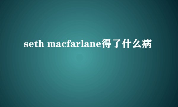 seth macfarlane得了什么病