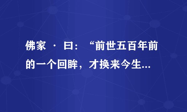 佛家 · 曰：“前世五百年前的一个回眸，才换来今生的[擦肩而过]”。该珍惜现有的爱了