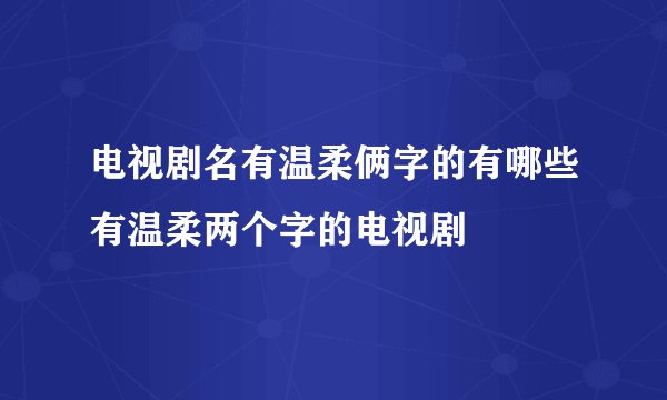 电视剧名有温柔俩字的有哪些有温柔两个字的电视剧