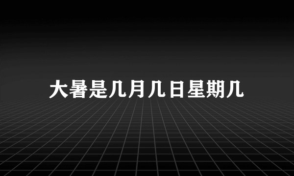 大暑是几月几日星期几